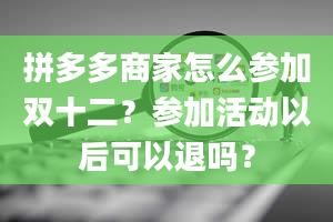 拼多多商家怎么参加双十二？参加活动以后可以退吗？