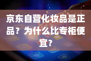 京东自营化妆品是正品？为什么比专柜便宜？