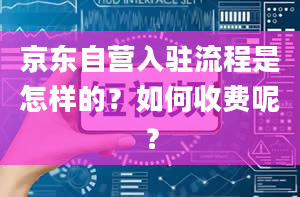 京东自营入驻流程是怎样的？如何收费呢？