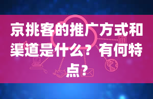 京挑客的推广方式和渠道是什么？有何特点？