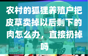 农村的狐狸养殖户把皮草卖掉以后剩下的肉怎么办，直接扔掉吗