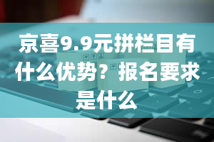 京喜9.9元拼栏目有什么优势？报名要求是什么