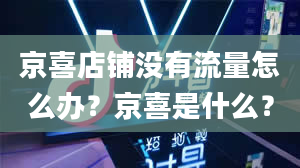 京喜店铺没有流量怎么办？京喜是什么？