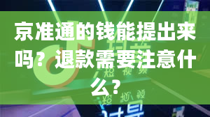 京准通的钱能提出来吗？退款需要注意什么？