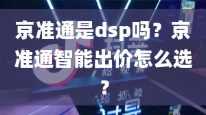 京准通是dsp吗？京准通智能出价怎么选？