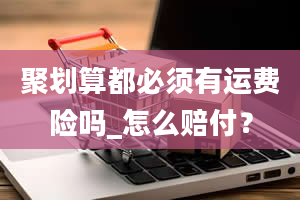 聚划算都必须有运费险吗_怎么赔付？