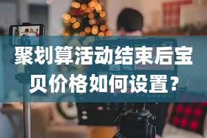 聚划算活动结束后宝贝价格如何设置？