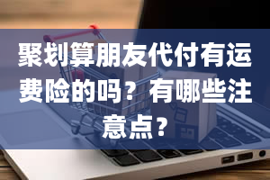 聚划算朋友代付有运费险的吗？有哪些注意点？