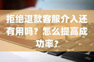 拒绝退款客服介入还有用吗？怎么提高成功率？