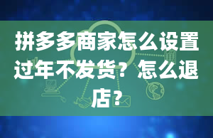 拼多多商家怎么设置过年不发货？怎么退店？