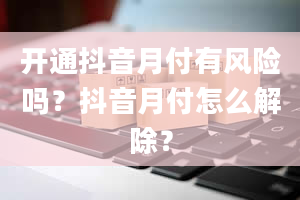 开通抖音月付有风险吗？抖音月付怎么解除？