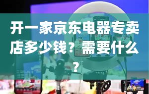 开一家京东电器专卖店多少钱？需要什么？