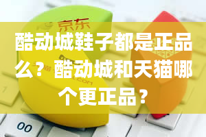 酷动城鞋子都是正品么？酷动城和天猫哪个更正品？