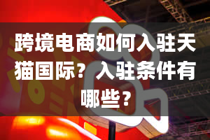 跨境电商如何入驻天猫国际？入驻条件有哪些？