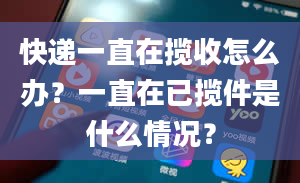 快递一直在揽收怎么办？一直在已揽件是什么情况？