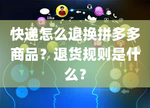 快递怎么退换拼多多商品？退货规则是什么？