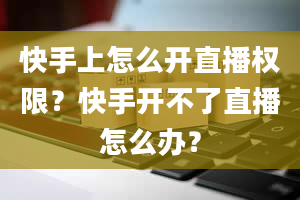 快手上怎么开直播权限？快手开不了直播怎么办？