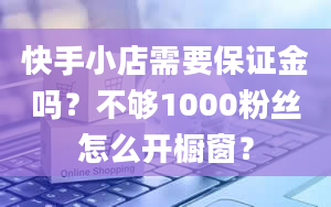 快手小店需要保证金吗？不够1000粉丝怎么开橱窗？