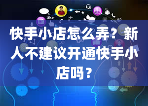 快手小店怎么弄？新人不建议开通快手小店吗？