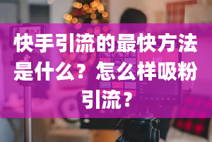 快手引流的最快方法是什么？怎么样吸粉引流？