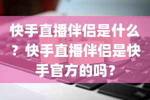 快手直播伴侣是什么？快手直播伴侣是快手官方的吗？