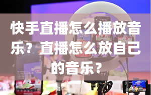 快手直播怎么播放音乐？直播怎么放自己的音乐？