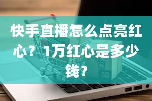 快手直播怎么点亮红心？1万红心是多少钱？