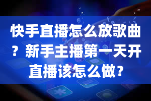 快手直播怎么放歌曲？新手主播第一天开直播该怎么做？