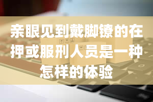 亲眼见到戴脚镣的在押或服刑人员是一种怎样的体验