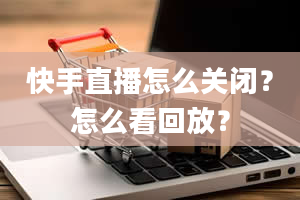 快手直播怎么关闭？怎么看回放？