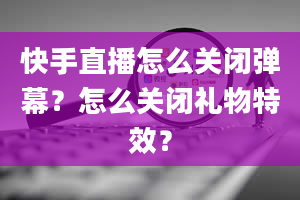 快手直播怎么关闭弹幕？怎么关闭礼物特效？