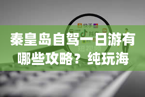 秦皇岛自驾一日游有哪些攻略？纯玩海