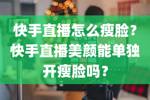 快手直播怎么瘦脸？快手直播美颜能单独开瘦脸吗？