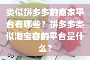 类似拼多多的商家平台有哪些？拼多多类似淘宝客的平台是什么？