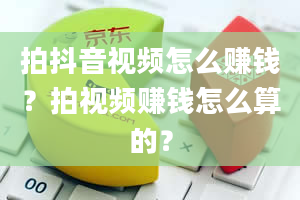 拍抖音视频怎么赚钱？拍视频赚钱怎么算的？