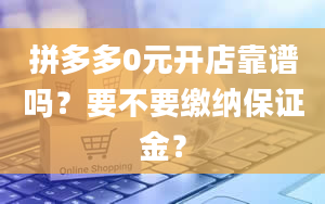 拼多多0元开店靠谱吗？要不要缴纳保证金？