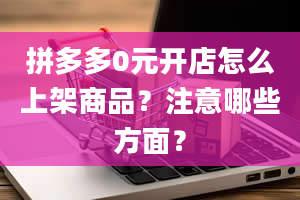 拼多多0元开店怎么上架商品？注意哪些方面？