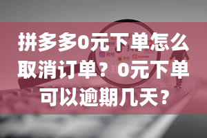 拼多多0元下单怎么取消订单？0元下单可以逾期几天？