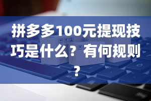 拼多多100元提现技巧是什么？有何规则？