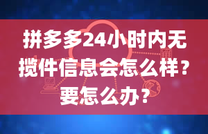 拼多多24小时内无揽件信息会怎么样？要怎么办？