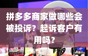 拼多多商家做哪些会被投诉？起诉客户有用吗？