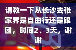 请教一下从长沙去张家界是自由行还是跟团，时间2、3天，谢谢