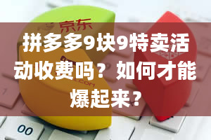 拼多多9块9特卖活动收费吗？如何才能爆起来？