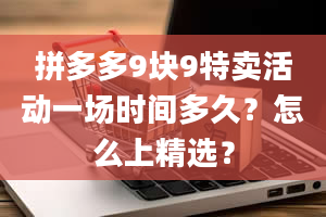 拼多多9块9特卖活动一场时间多久？怎么上精选？