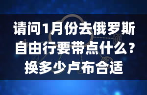 请问1月份去俄罗斯自由行要带点什么？换多少卢布合适