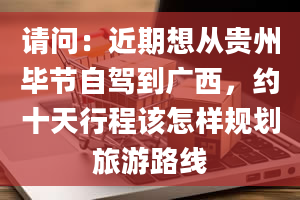 请问：近期想从贵州毕节自驾到广西，约十天行程该怎样规划旅游路线