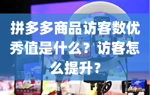 拼多多商品访客数优秀值是什么？访客怎么提升？