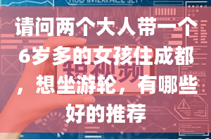 请问两个大人带一个6岁多的女孩住成都，想坐游轮，有哪些好的推荐