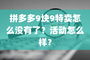 拼多多9块9特卖怎么没有了？活动怎么样？