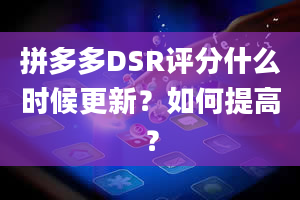 拼多多DSR评分什么时候更新？如何提高？